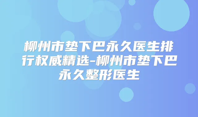 柳州市垫下巴永久医生排行精选-柳州市垫下巴永久整形医生