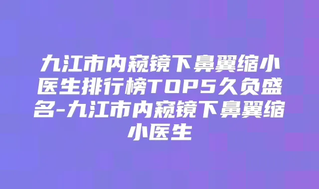 九江市内窥镜下鼻翼缩小医生排行榜TOP5久负盛名-九江市内窥镜下鼻翼缩小医生
