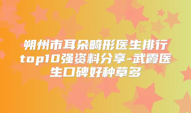 朔州市耳朵畸形医生排行top10强资料分享-武霞医生口碑好种草多