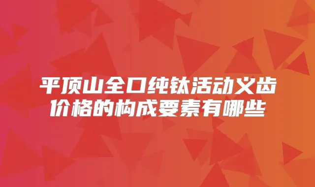 平顶山全口纯钛活动义齿价格的构成要素有哪些
