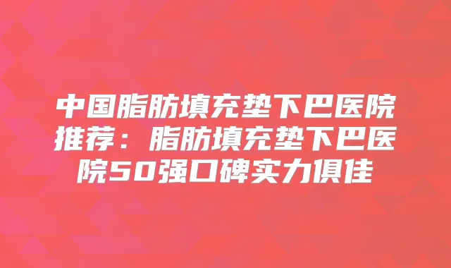 中国脂肪填充垫下巴医院推荐：脂肪填充垫下巴医院50强口碑实力俱佳