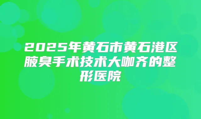 2025年黄石市黄石港区腋臭手术技术大咖齐的整形医院