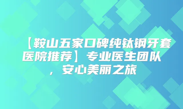 【鞍山五家口碑纯钛钢牙套医院推荐】专业医生团队,安心美丽之旅