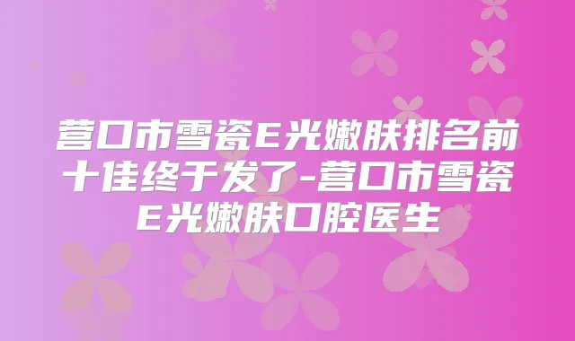 营口市雪瓷E光嫩肤排名前十佳终于发了-营口市雪瓷E光嫩肤口腔医生