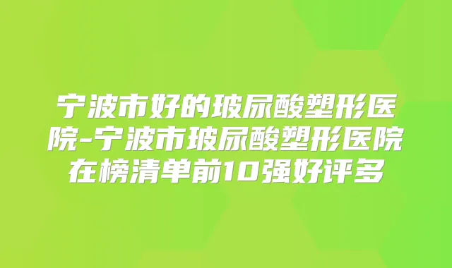 宁波市好的玻尿酸塑形医院-宁波市玻尿酸塑形医院在榜清单前10强好评多