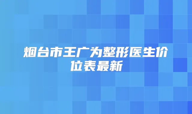 烟台市王广为整形医生价位表新