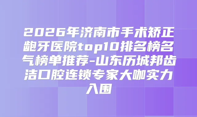 2026年济南市手术矫正龅牙医院top10排名榜名气榜单推荐-山东历城邦齿洁口腔连锁专家大咖实力入围