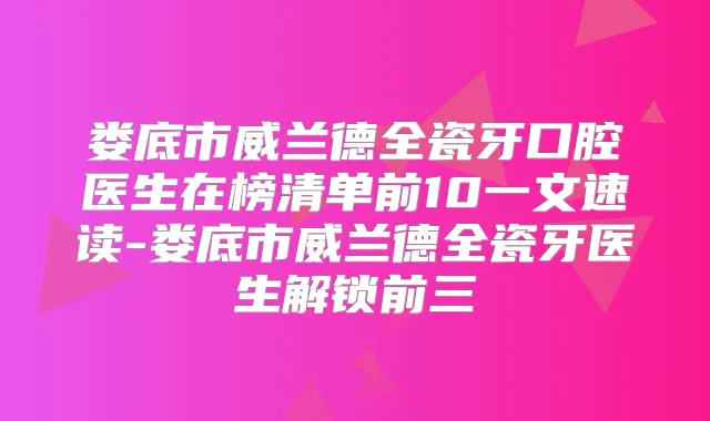 娄底市威兰德全瓷牙口腔医生在榜清单前10一文速读-娄底市威兰德全瓷牙医生解锁前三