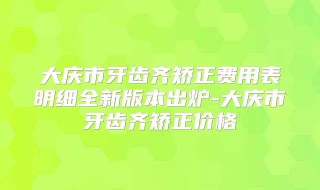 title="大庆市牙齿齐矫正费用表明细全新版本出炉-大庆市牙齿齐矫正价格"