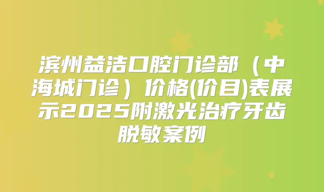 滨州益洁口腔门诊部（中海城门诊）价格(价目)表展示2025附激光牙齿脱敏案例