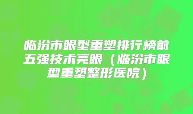 临汾市眼型重塑排行榜前五强技术亮眼（临汾市眼型重塑整形医院）