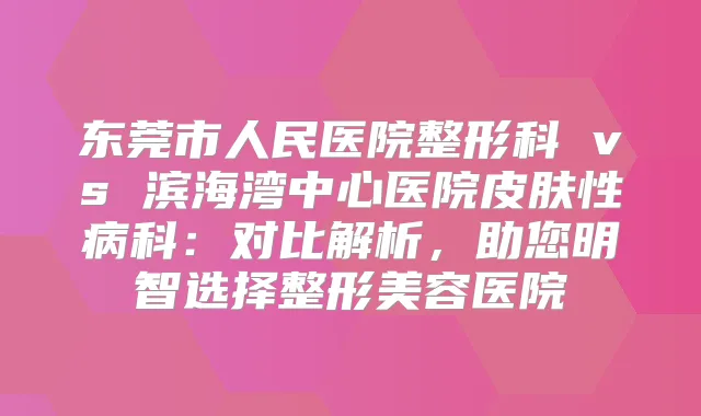 东莞市人民医院整形科 vs 滨海湾中心医院皮肤性病科：对比解析，助您明智选择整形美容医院