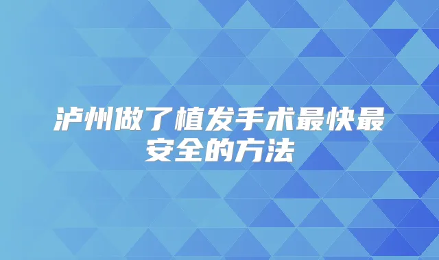 泸州做了植发手术快安全的方法