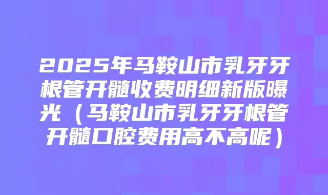 2025年马鞍山市乳牙牙根管开髓收费明细新版曝光（马鞍山市乳牙牙根管开髓口腔费用高不高呢）