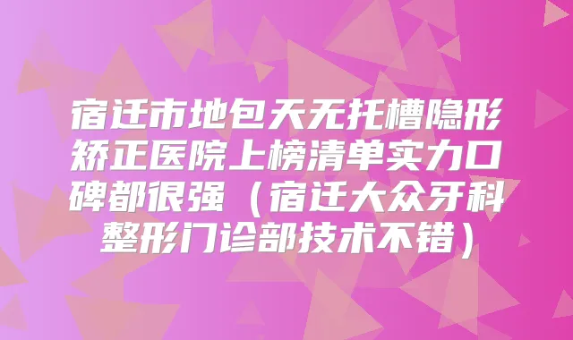 宿迁市地包天无托槽隐形矫正医院上榜清单实力口碑都很强(宿迁大众牙科整形门诊部技术不错)