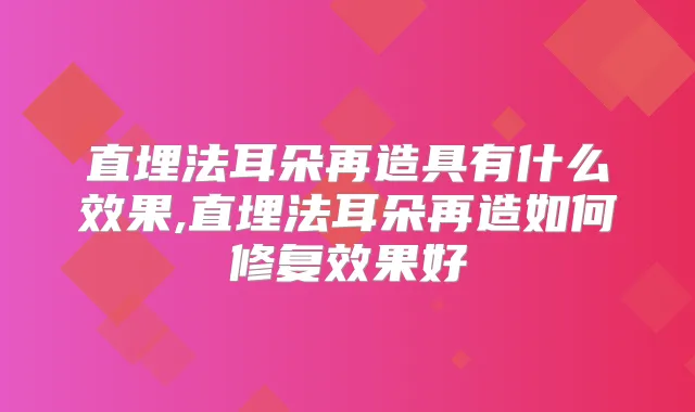 直埋法耳朵再造具有什么效果,直埋法耳朵再造如何修复效果好