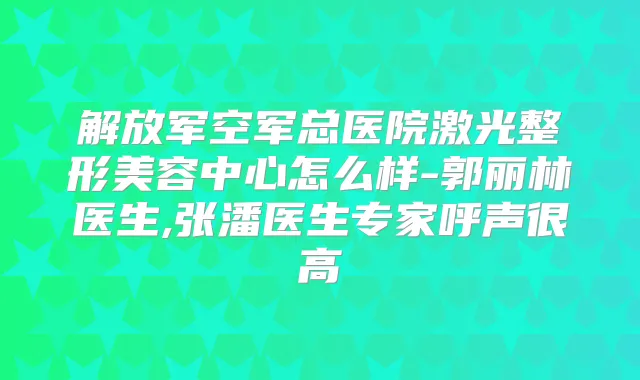 解放军空军总医院激光整形美容中心怎么样-郭丽林医生,张潘医生专家呼声很高
