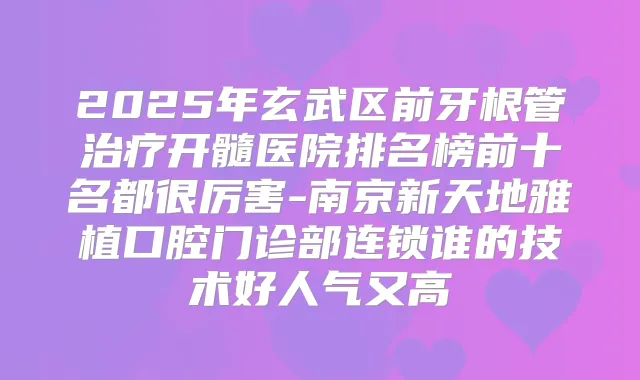 2025年玄武区前牙根管开髓医院排名榜前十名都很厉害-南京新天地雅植口腔门诊部连锁谁的技术好人气又高