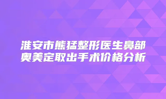 淮安市熊猛整形医生鼻部奥美定取出手术价格分析