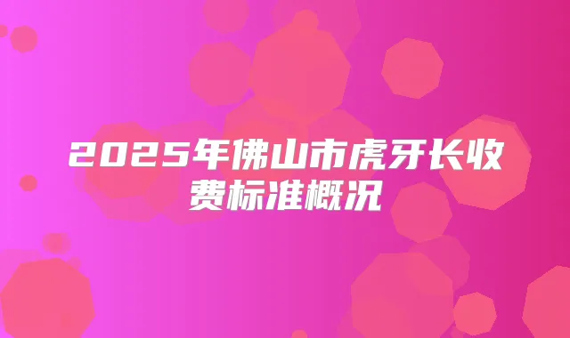 2025年佛山市虎牙长收费标准概况