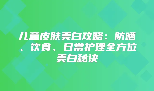 儿童皮肤美白攻略：防晒、饮食、日常护理全方位美白秘诀