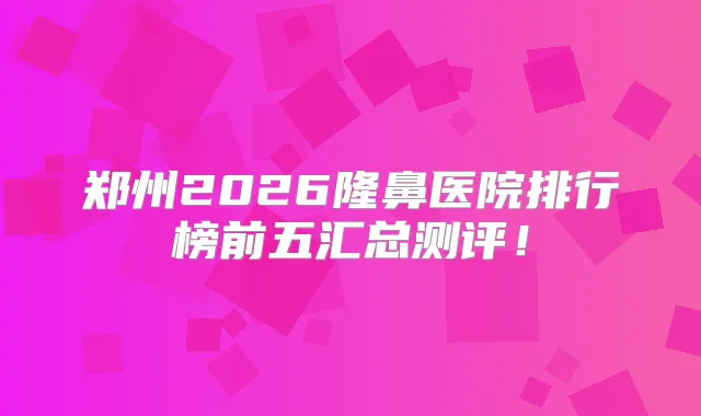 郑州2026隆鼻医院排行榜前五汇总测评！