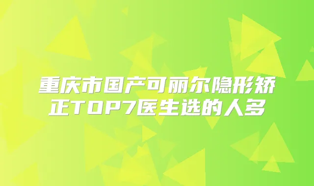 重庆市国产可丽尔隐形矫正TOP7医生选的人多