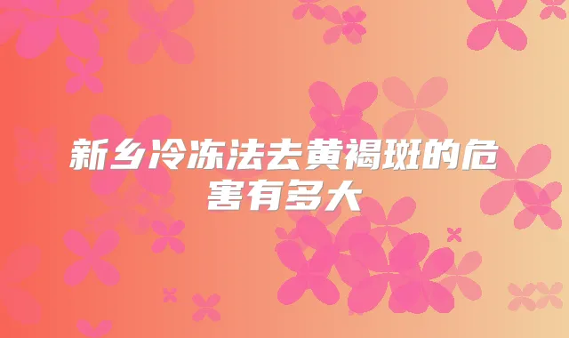 新乡冷冻法去黄褐斑的危害有多大