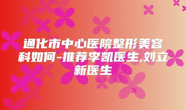 通化市中心医院整形美容科如何-推荐李凯医生,刘立新医生