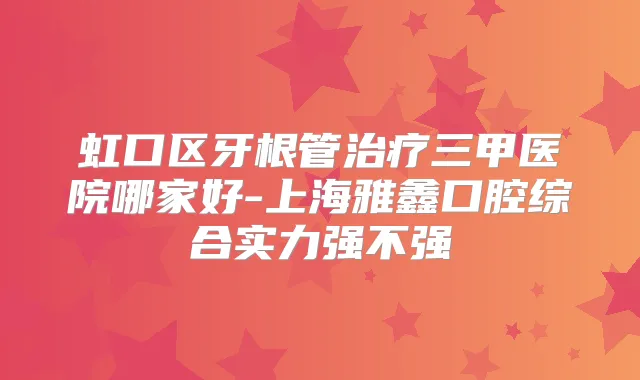 虹口区牙根管三甲医院哪家好-上海雅鑫口腔综合实力强不强
