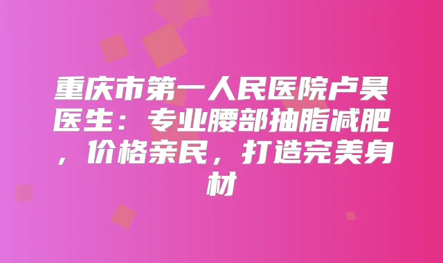 重庆市第一人民医院卢昊医生：专业腰部抽脂减肥，价格亲民，打造身材