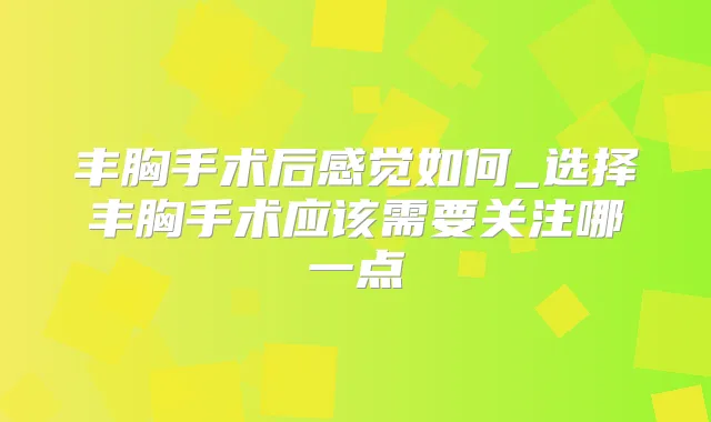 丰胸手术后感觉如何_选择丰胸手术应该需要关注哪一点