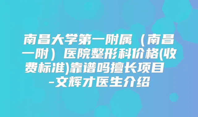 南昌大学第一附属（南昌一附）医院整形科价格(收费标准)靠谱吗擅长项目 -文辉才医生介绍