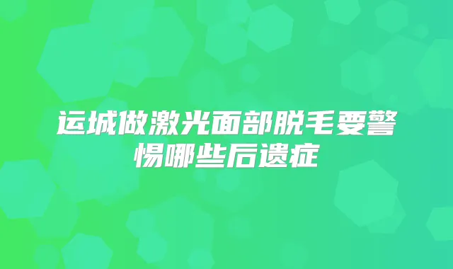 运城做激光面部脱毛要警惕哪些后遗症