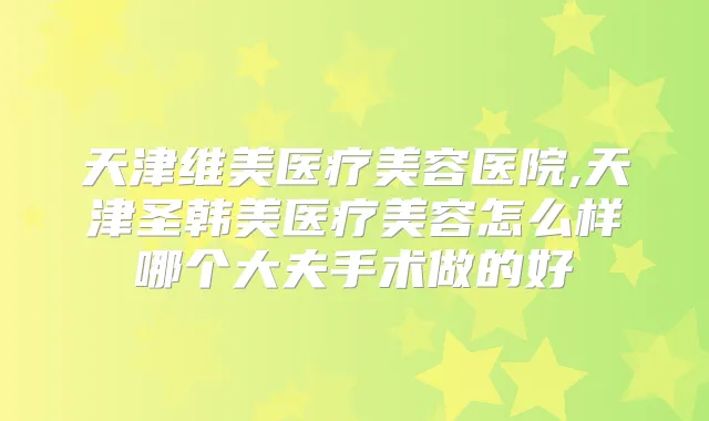 天津维美医疗美容医院,天津圣韩美医疗美容怎么样哪个大夫手术做的好