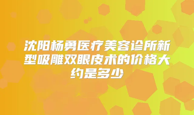 沈阳杨勇医疗美容诊所新型吸雕双眼皮术的价格大约是多少