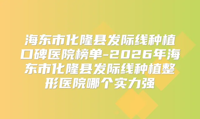 海东市化隆县发际线种植口碑医院榜单-2026年海东市化隆县发际线种植整形医院哪个实力强