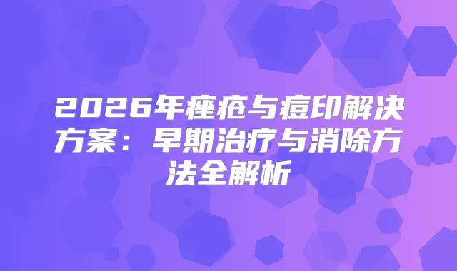 2026年痤疮与痘印解决方案：早期与消除方法全解析