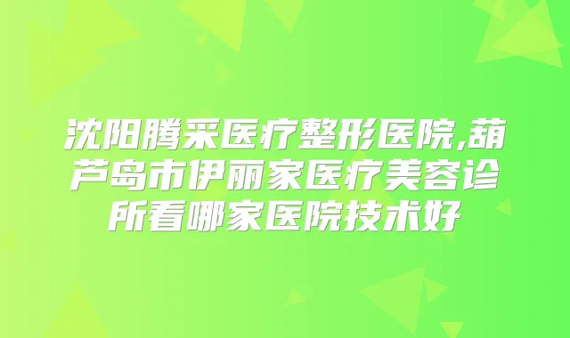 沈阳腾采医疗整形医院,葫芦岛市伊丽家医疗美容诊所看哪家医院技术好