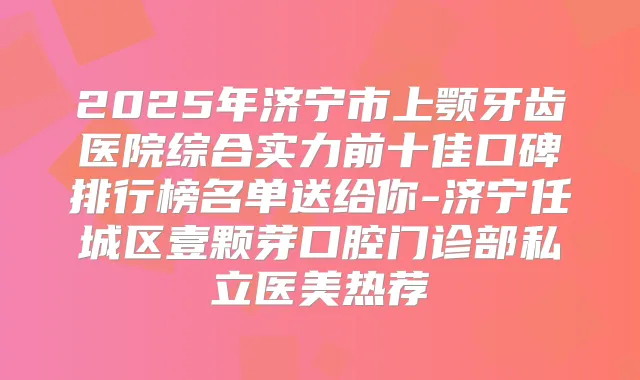 2025年济宁市上颚牙齿医院综合实力前十佳口碑排行榜名单送给你-济宁任城区壹颗芽口腔门诊部私立医美热荐