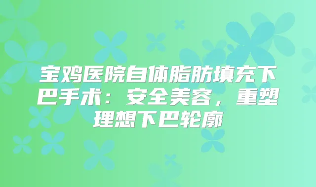宝鸡医院自体脂肪填充下巴手术：安全美容，重塑理想下巴轮廓