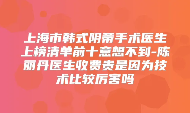 上海市韩式阴蒂手术医生上榜清单前十意想不到-陈丽丹医生收费贵是因为技术比较厉害吗