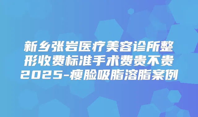 新乡张岩医疗美容诊所整形收费标准手术费贵不贵2025-瘦脸吸脂溶脂案例