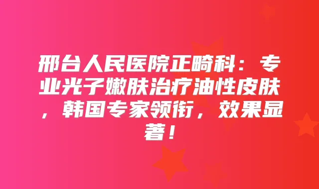 邢台人民医院正畸科：专业光子嫩肤油性皮肤，韩国专家领衔，效果显著！