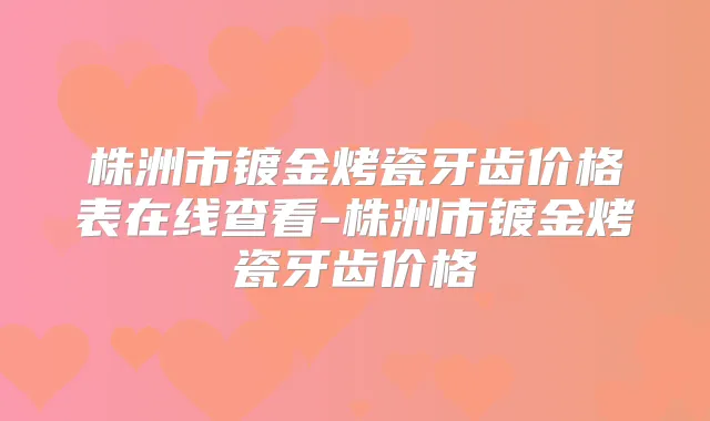 株洲市镀金烤瓷牙齿价格表在线查看-株洲市镀金烤瓷牙齿价格