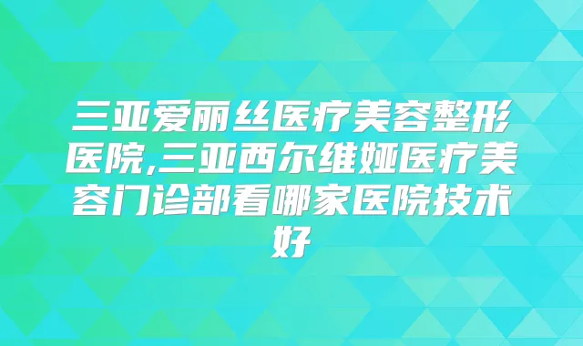 三亚爱丽丝医疗美容整形医院,三亚西尔维娅医疗美容门诊部看哪家医院技术好