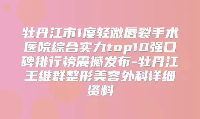 牡丹江市1度轻微唇裂手术医院综合实力top10强口碑排行榜震撼发布-牡丹江王维群整形美容外科详细资料