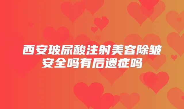 西安玻尿酸注射美容除皱安全吗有后遗症吗