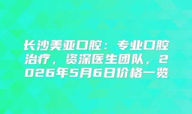 长沙美亚口腔：专业口腔，资深医生团队，2026年5月6日价格一览