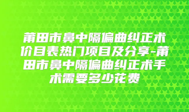 莆田市鼻中隔偏曲纠正术价目表热门项目及分享-莆田市鼻中隔偏曲纠正术手术需要多少花费